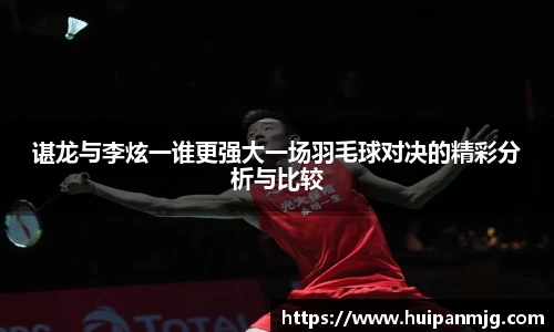 谌龙与李炫一谁更强大一场羽毛球对决的精彩分析与比较